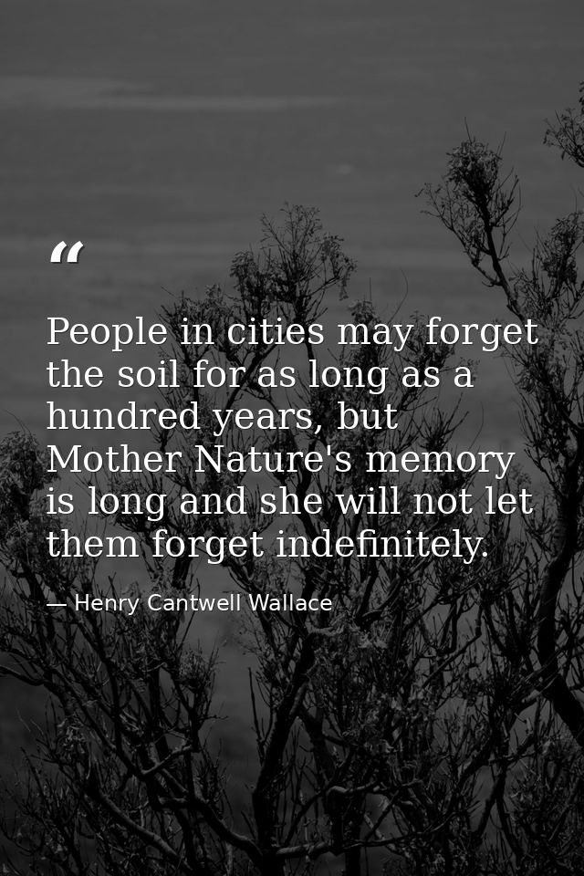 People in cities may forget the soil for as long as a hundred years, but Mother Nature's memory is long and she will not — Henry Cantwell Wallace