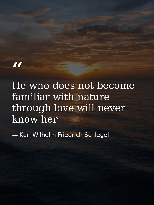 He who does not become familiar with nature through love will never know her. — Karl Wilhelm Friedrich Schlegel