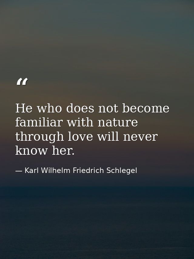 He who does not become familiar with nature through love will never know her. — Karl Wilhelm Friedrich Schlegel