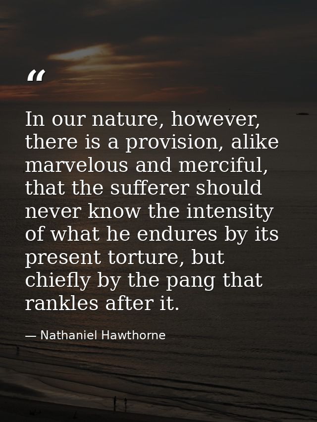 In our nature, however, there is a provision, alike marvelous and merciful, that the sufferer should never know the inte — Nathaniel Hawthorne