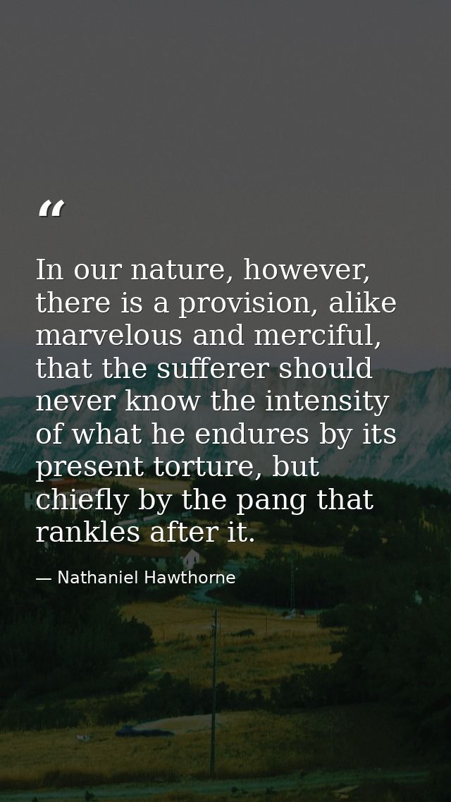 In our nature, however, there is a provision, alike marvelous and merciful, that the sufferer should never know the inte — Nathaniel Hawthorne