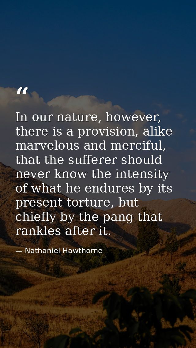 In our nature, however, there is a provision, alike marvelous and merciful, that the sufferer should never know the inte — Nathaniel Hawthorne