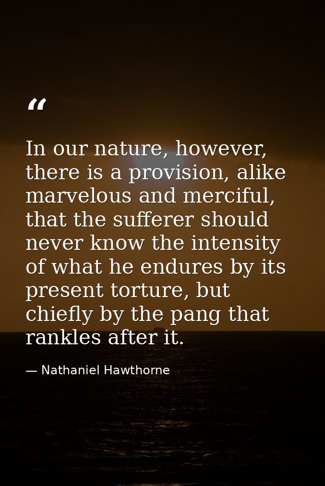 In our nature, however, there is a provision, alike marvelous and merciful, that the sufferer should never know the inte — Nathaniel Hawthorne