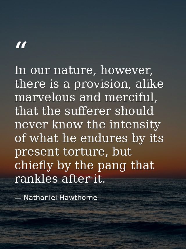 In our nature, however, there is a provision, alike marvelous and merciful, that the sufferer should never know the inte — Nathaniel Hawthorne