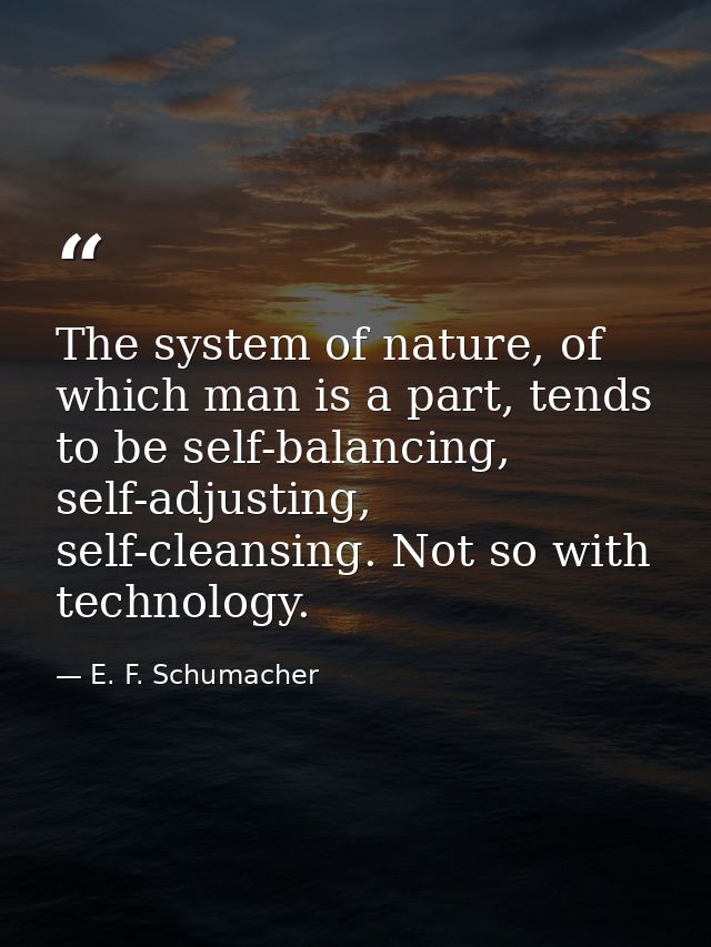 The system of nature, of which man is a part, tends to be self-balancing, self-adjusting, self-cleansing. Not so with te — E. F. Schumacher