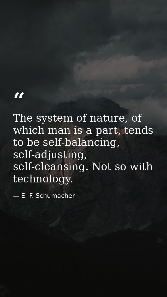 The system of nature, of which man is a part, tends to be self-balancing, self-adjusting, self-cleansing. Not so with te — E. F. Schumacher
