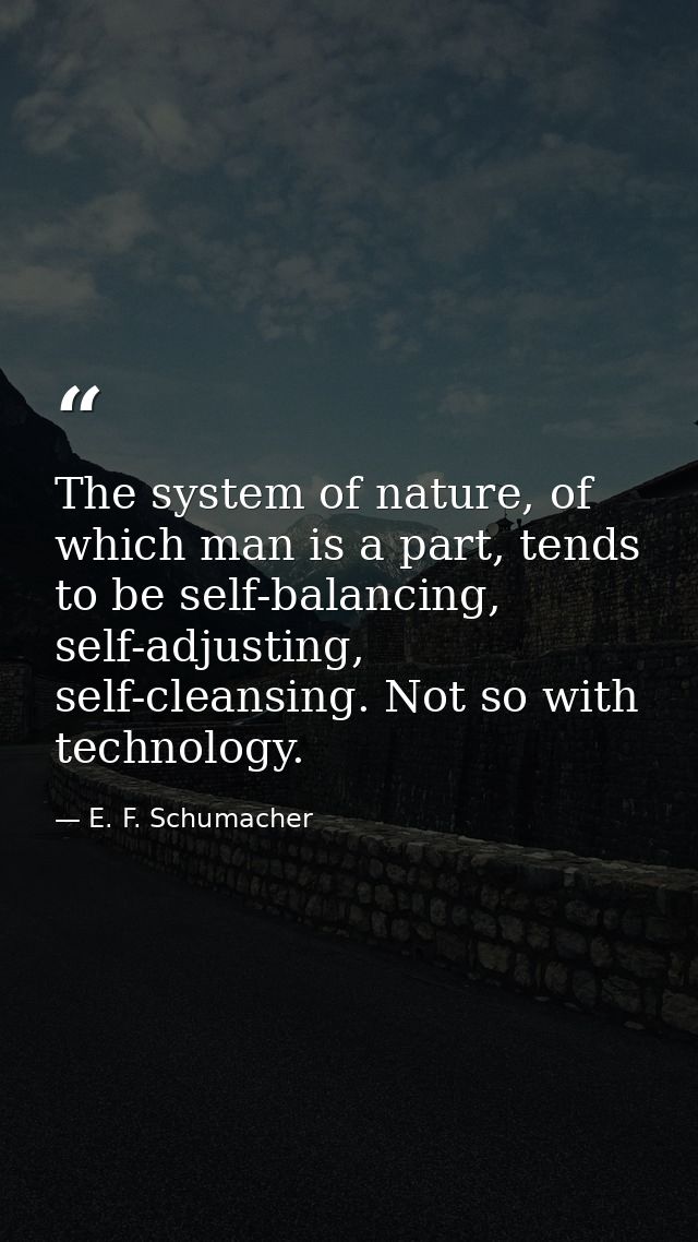 The system of nature, of which man is a part, tends to be self-balancing, self-adjusting, self-cleansing. Not so with te — E. F. Schumacher