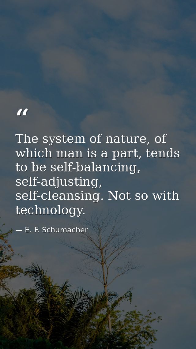 The system of nature, of which man is a part, tends to be self-balancing, self-adjusting, self-cleansing. Not so with te — E. F. Schumacher