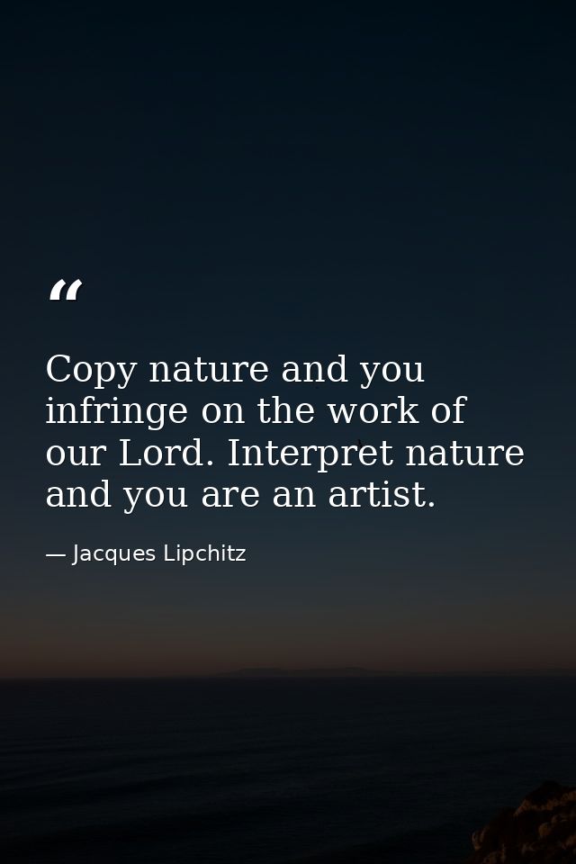 Copy nature and you infringe on the work of our Lord. Interpret nature and you are an artist. — Jacques Lipchitz