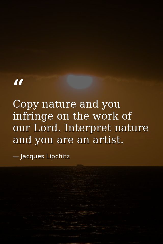 Copy nature and you infringe on the work of our Lord. Interpret nature and you are an artist. — Jacques Lipchitz