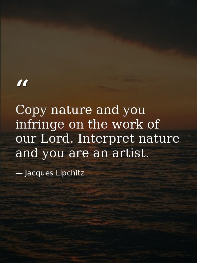 Copy nature and you infringe on the work of our Lord. Interpret nature and you are an artist. — Jacques Lipchitz