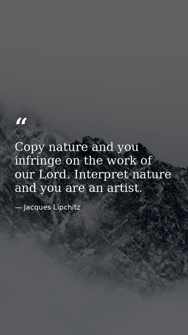 Copy nature and you infringe on the work of our Lord. Interpret nature and you are an artist. — Jacques Lipchitz