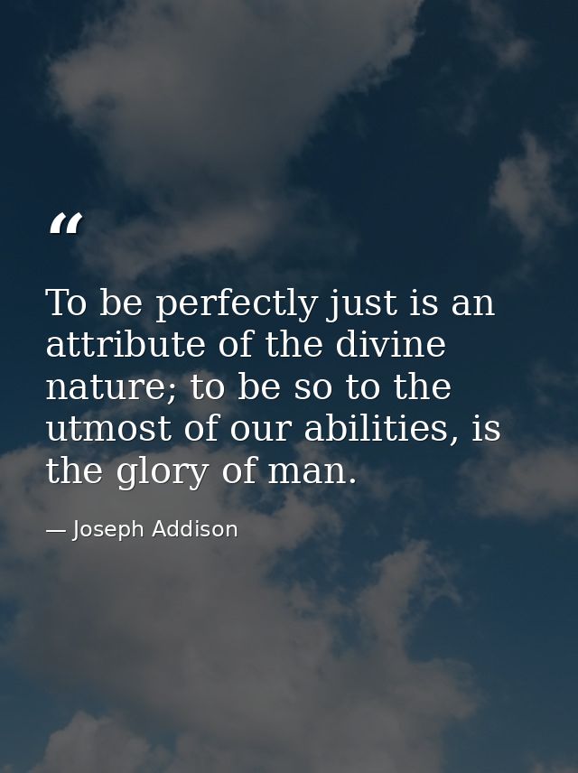 To be perfectly just is an attribute of the divine nature; to be so to the utmost of our abilities, is the glory of man. — Joseph Addison