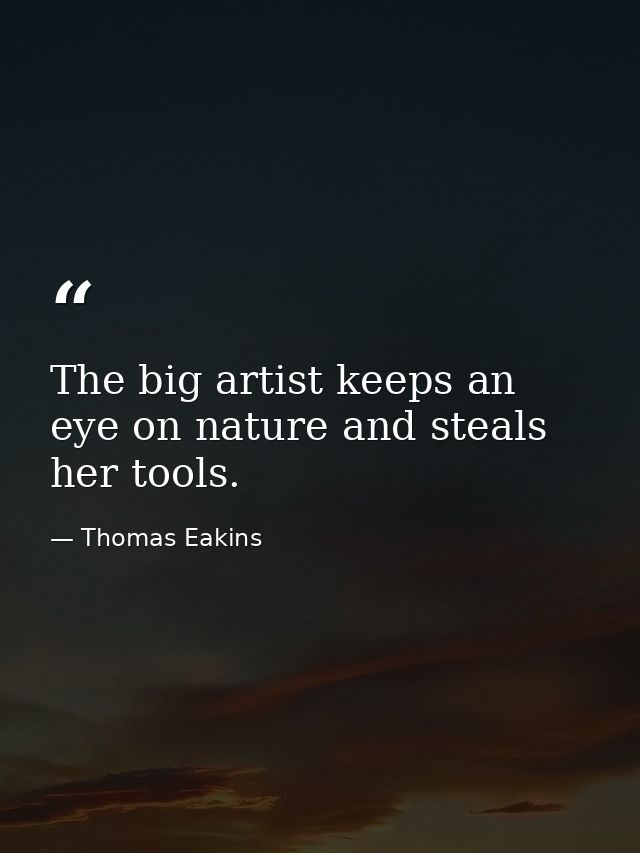 The big artist keeps an eye on nature and steals her tools. — Thomas Eakins