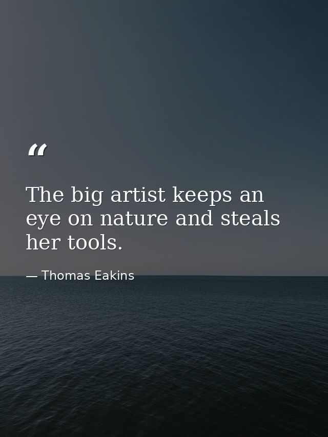 The big artist keeps an eye on nature and steals her tools. — Thomas Eakins