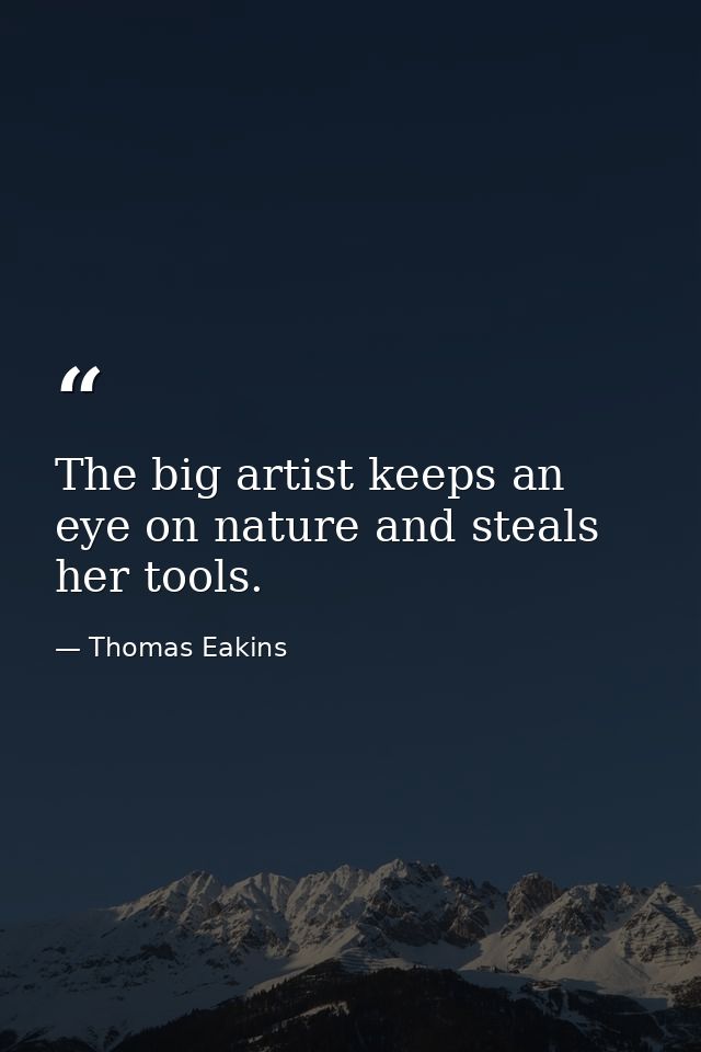 The big artist keeps an eye on nature and steals her tools. — Thomas Eakins