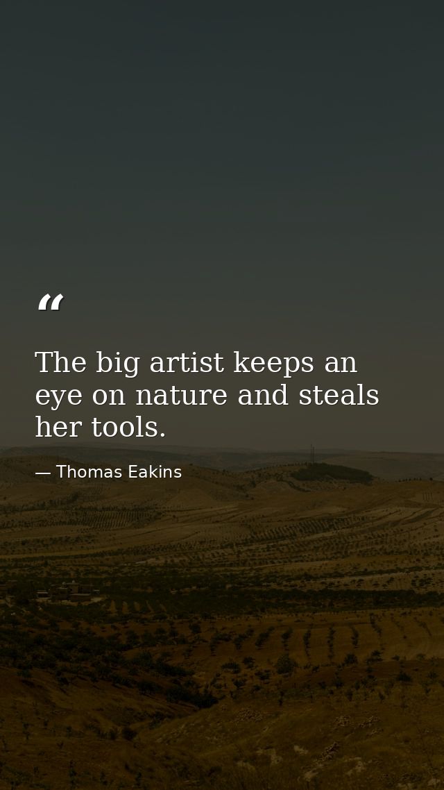 The big artist keeps an eye on nature and steals her tools. — Thomas Eakins