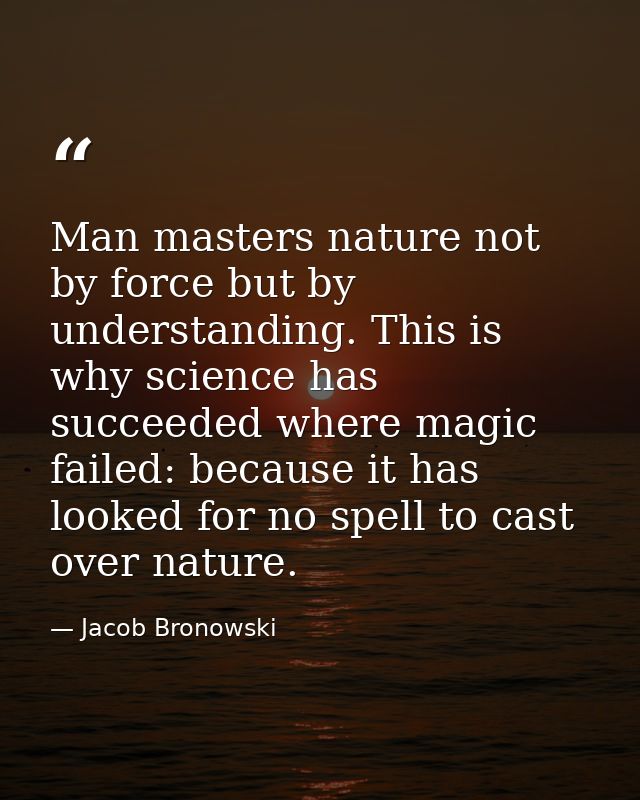 Man masters nature not by force but by understanding. This is why science has succeeded where magic failed: because it h — Jacob Bronowski