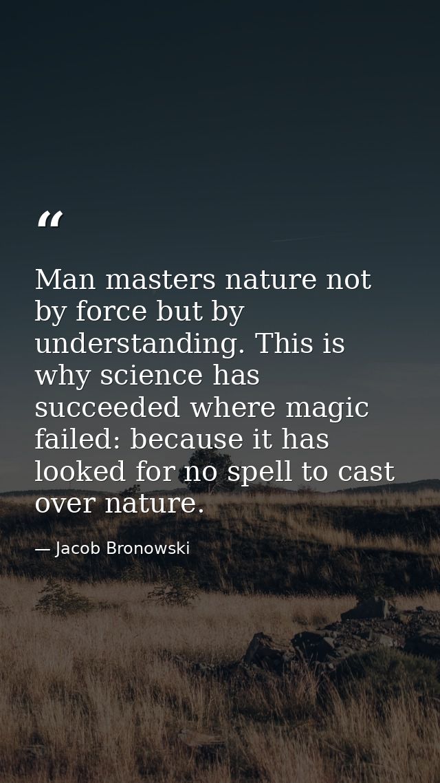 Man masters nature not by force but by understanding. This is why science has succeeded where magic failed: because it h — Jacob Bronowski