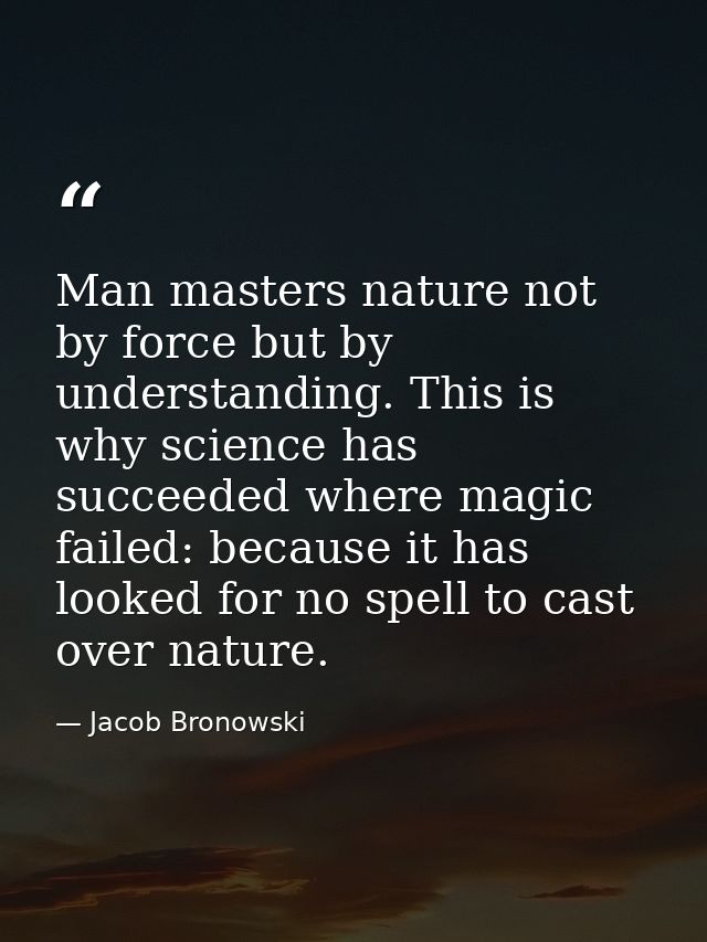 Man masters nature not by force but by understanding. This is why science has succeeded where magic failed: because it h — Jacob Bronowski