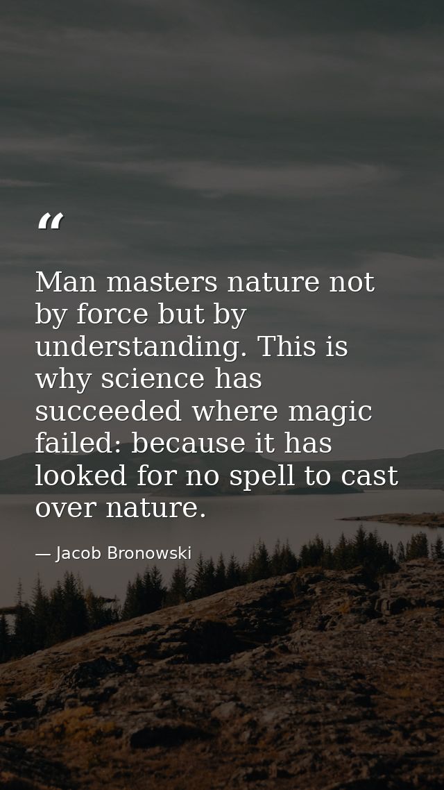 Man masters nature not by force but by understanding. This is why science has succeeded where magic failed: because it h — Jacob Bronowski