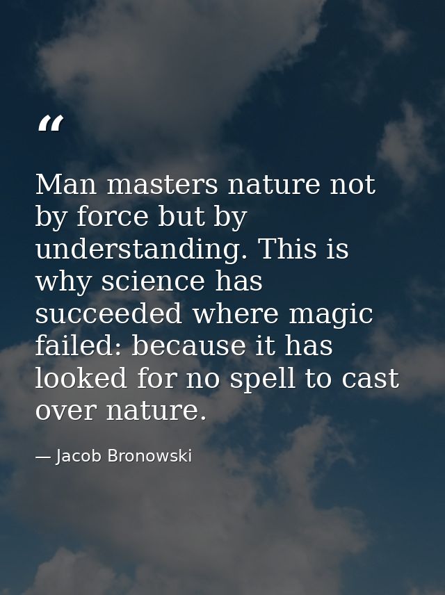 Man masters nature not by force but by understanding. This is why science has succeeded where magic failed: because it h — Jacob Bronowski