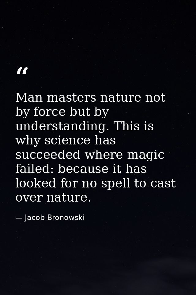 Man masters nature not by force but by understanding. This is why science has succeeded where magic failed: because it h — Jacob Bronowski