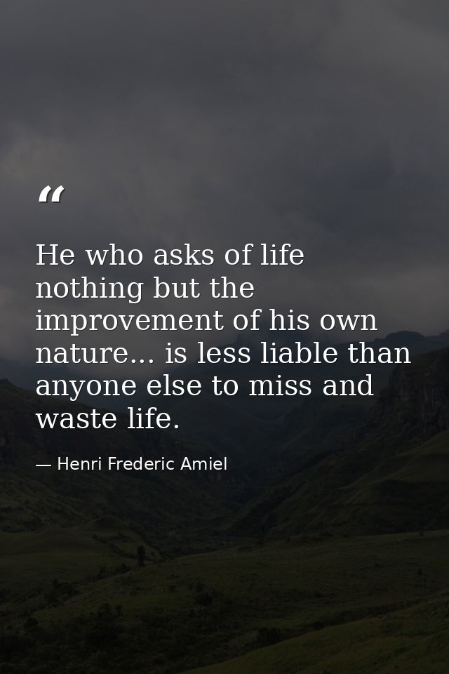 He who asks of life nothing but the improvement of his own nature... is less liable than anyone else to miss and waste l — Henri Frederic Amiel