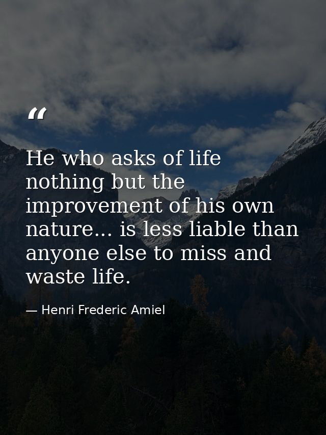 He who asks of life nothing but the improvement of his own nature... is less liable than anyone else to miss and waste l — Henri Frederic Amiel