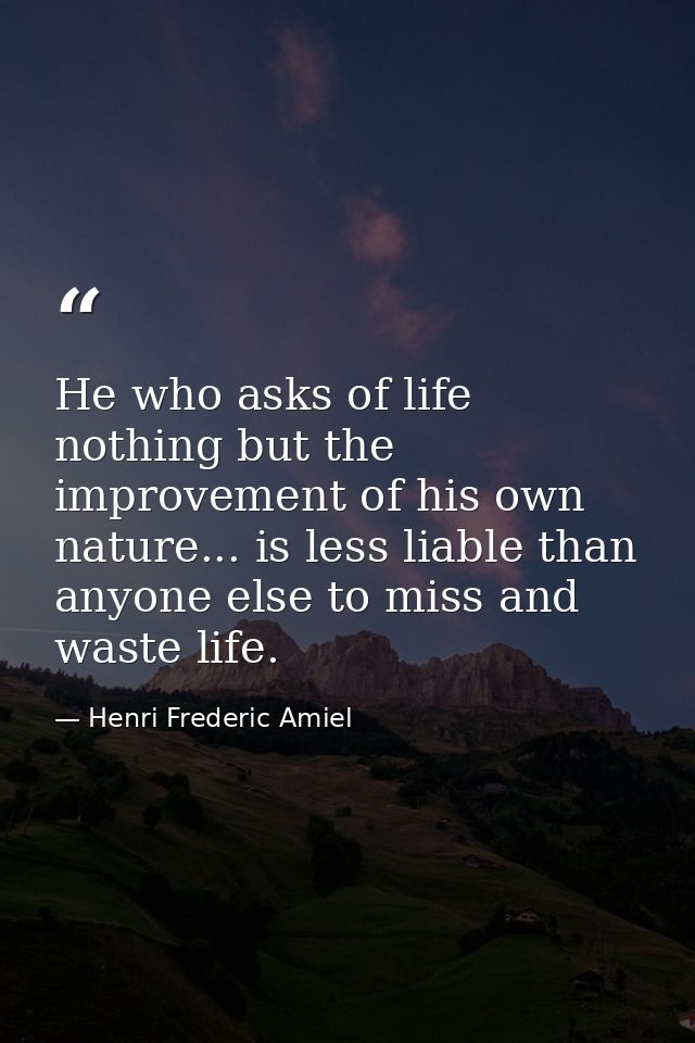He who asks of life nothing but the improvement of his own nature... is less liable than anyone else to miss and waste l — Henri Frederic Amiel