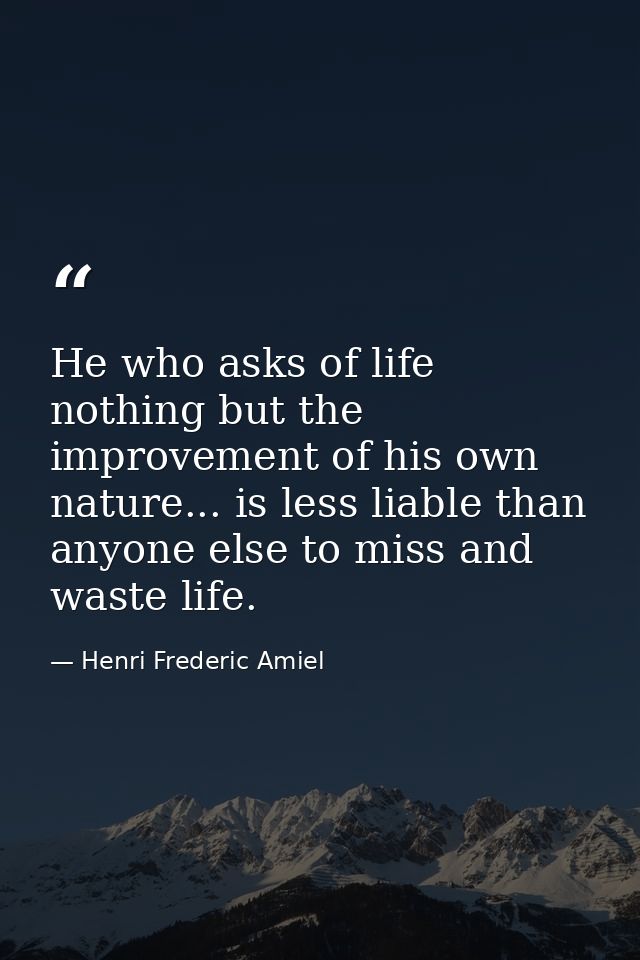 He who asks of life nothing but the improvement of his own nature... is less liable than anyone else to miss and waste l — Henri Frederic Amiel
