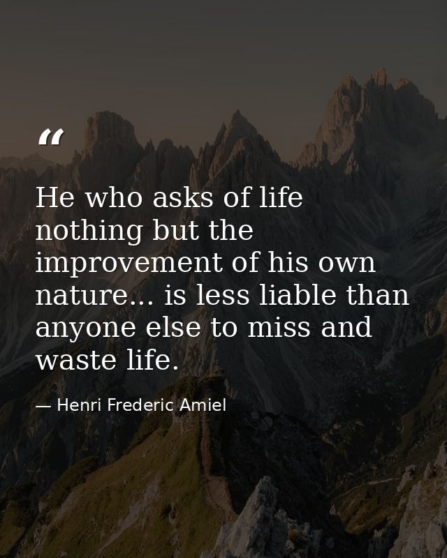 He who asks of life nothing but the improvement of his own nature... is less liable than anyone else to miss and waste l — Henri Frederic Amiel
