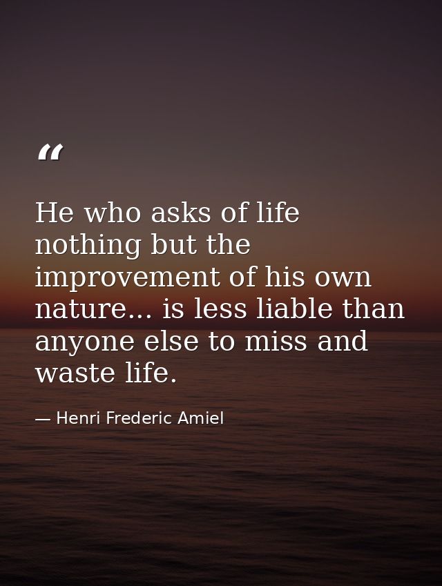 He who asks of life nothing but the improvement of his own nature... is less liable than anyone else to miss and waste l — Henri Frederic Amiel