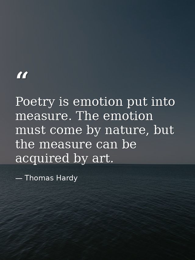 Poetry is emotion put into measure. The emotion must come by nature, but the measure can be acquired by art. — Thomas Hardy