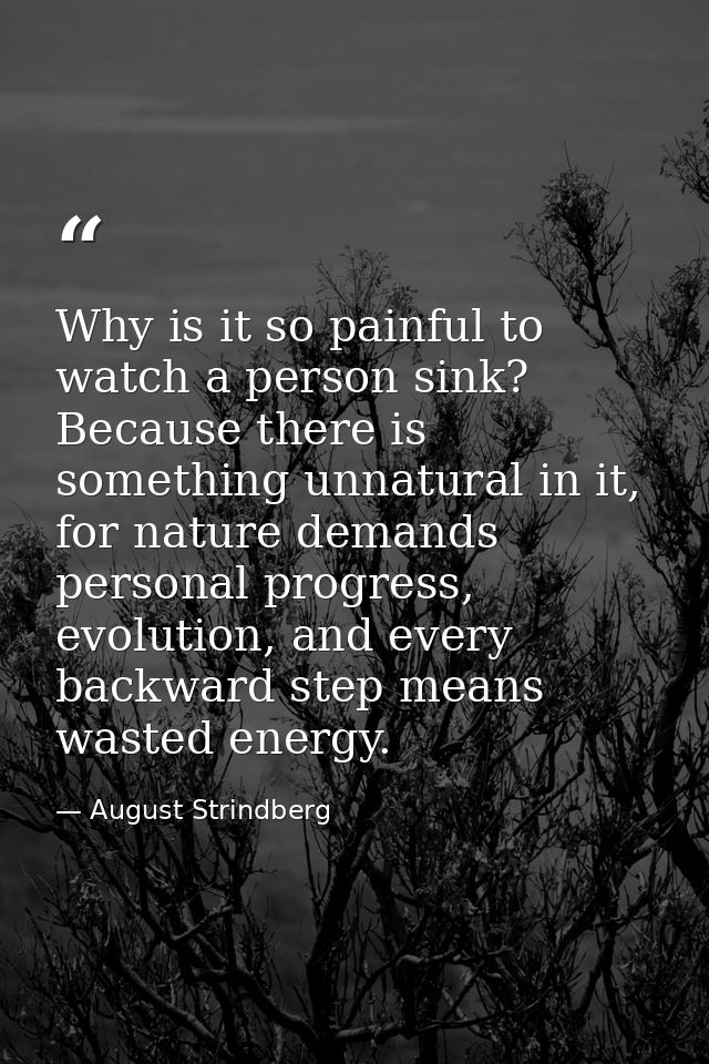 Why is it so painful to watch a person sink? Because there is something unnatural in it, for nature demands personal pro — August Strindberg