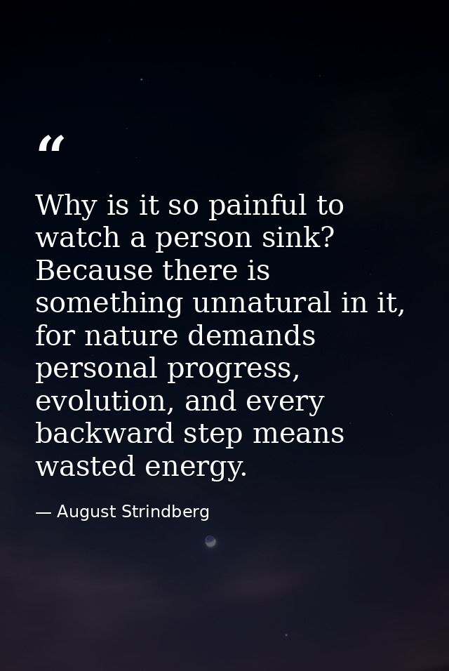 Why is it so painful to watch a person sink? Because there is something unnatural in it, for nature demands personal pro — August Strindberg