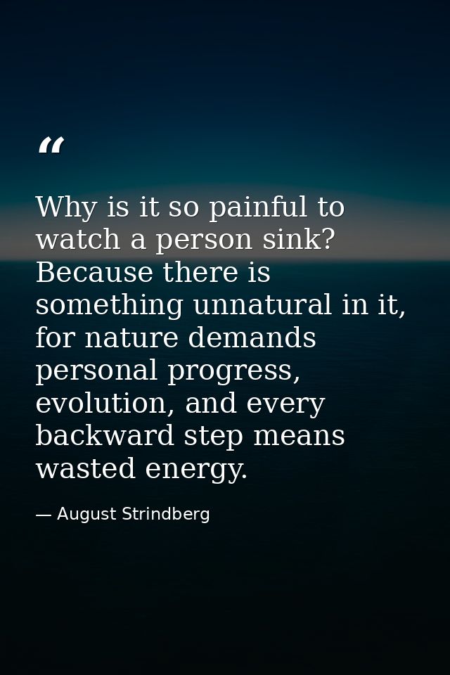 Why is it so painful to watch a person sink? Because there is something unnatural in it, for nature demands personal pro — August Strindberg