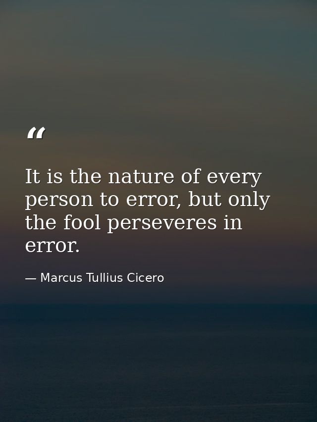 It is the nature of every person to error, but only the fool perseveres in error. — Marcus Tullius Cicero