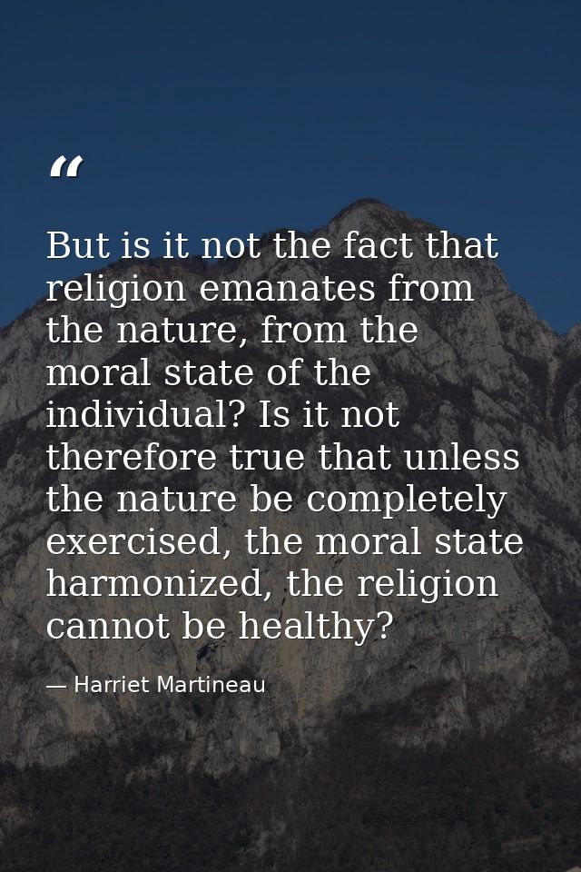 But is it not the fact that religion emanates from the nature, from the moral state of the individual? Is it not therefo — Harriet Martineau