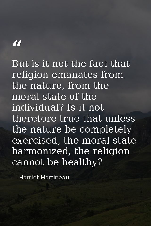 But is it not the fact that religion emanates from the nature, from the moral state of the individual? Is it not therefo — Harriet Martineau