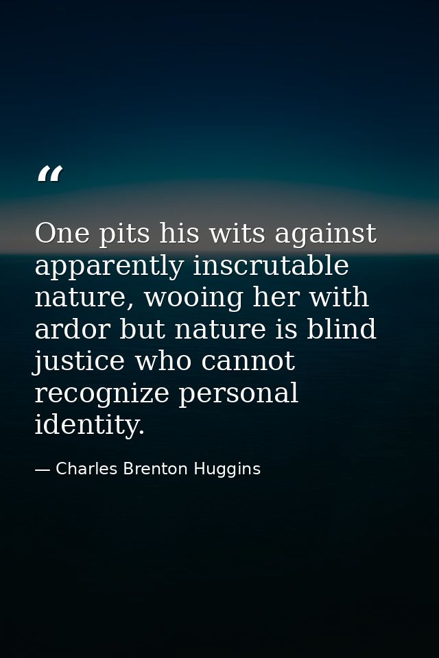 One pits his wits against apparently inscrutable nature, wooing her with ardor but nature is blind justice who cannot re — Charles Brenton Huggins