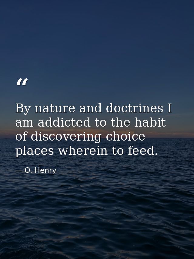 By nature and doctrines I am addicted to the habit of discovering choice places wherein to feed. — O. Henry