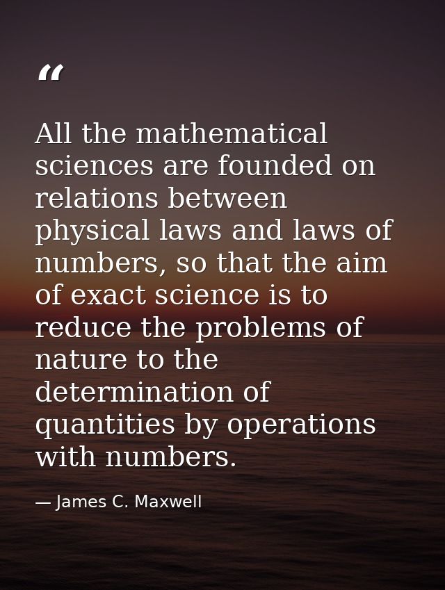 All the mathematical sciences are founded on relations between physical laws and laws of numbers, so that the aim of exa — James C. Maxwell
