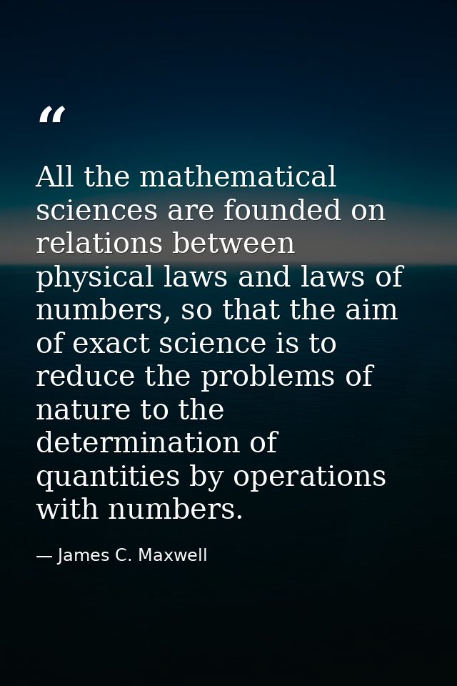 All the mathematical sciences are founded on relations between physical laws and laws of numbers, so that the aim of exa — James C. Maxwell