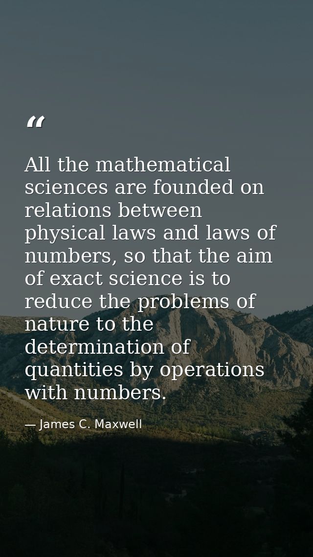 All the mathematical sciences are founded on relations between physical laws and laws of numbers, so that the aim of exa — James C. Maxwell