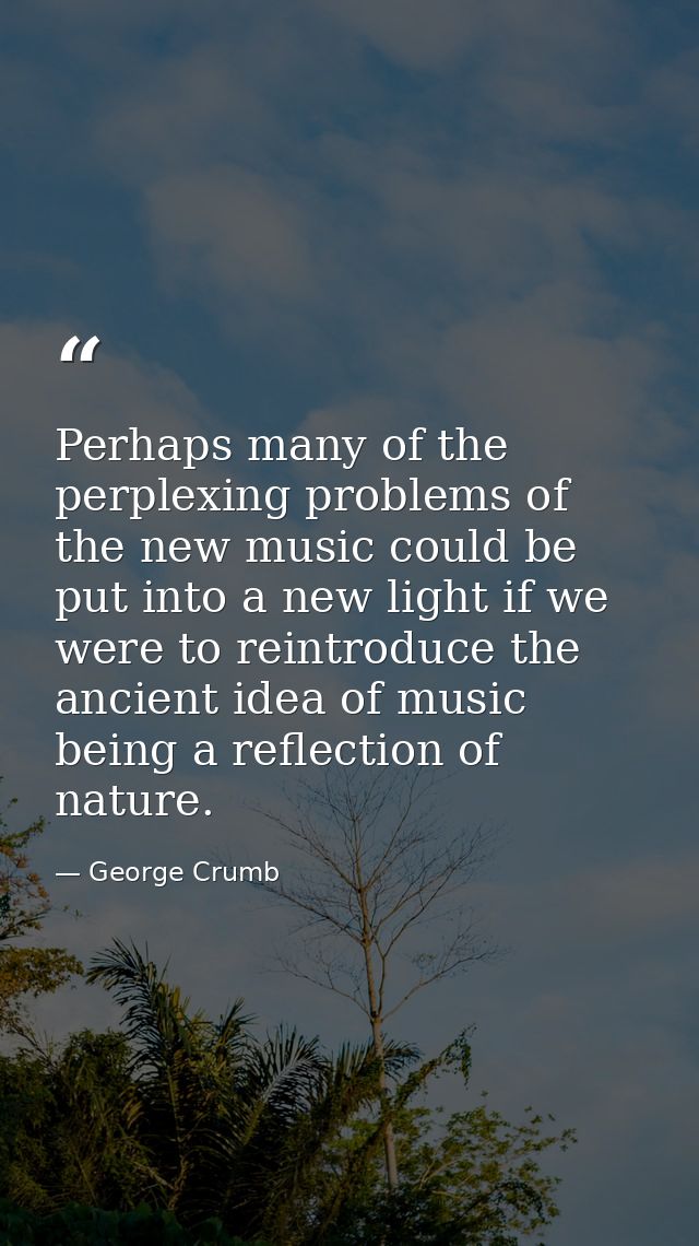 Perhaps many of the perplexing problems of the new music could be put into a new light if we were to reintroduce the anc — George Crumb