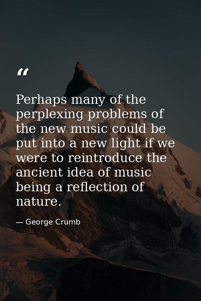 Perhaps many of the perplexing problems of the new music could be put into a new light if we were to reintroduce the anc — George Crumb