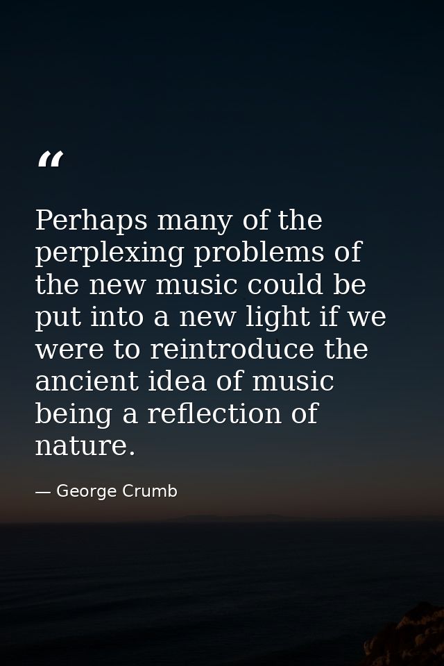 Perhaps many of the perplexing problems of the new music could be put into a new light if we were to reintroduce the anc — George Crumb