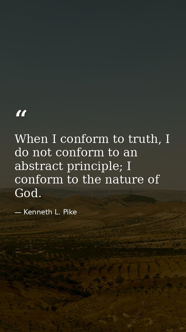 When I conform to truth, I do not conform to an abstract principle; I conform to the nature of God. — Kenneth L. Pike