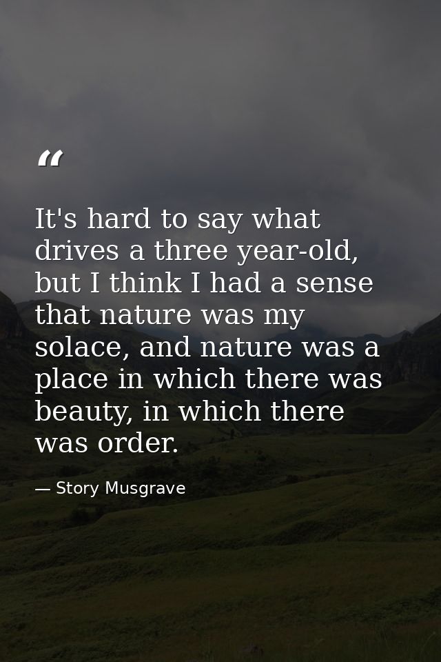 It's hard to say what drives a three year-old, but I think I had a sense that nature was my solace, and nature was a pla — Story Musgrave